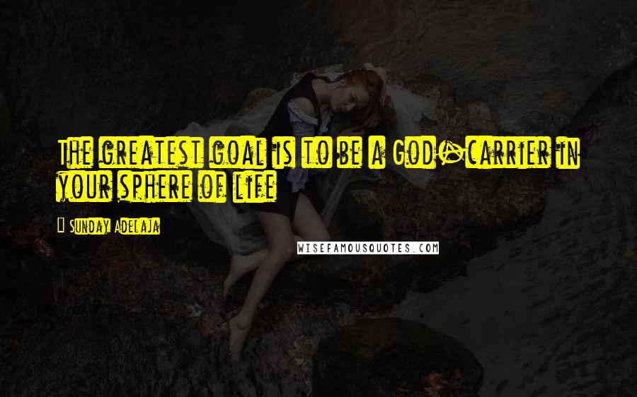Sunday Adelaja Quotes: The greatest goal is to be a God-carrier in your sphere of life
