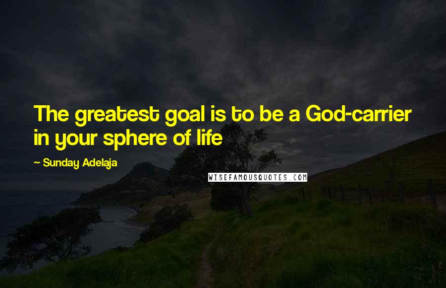 Sunday Adelaja Quotes: The greatest goal is to be a God-carrier in your sphere of life
