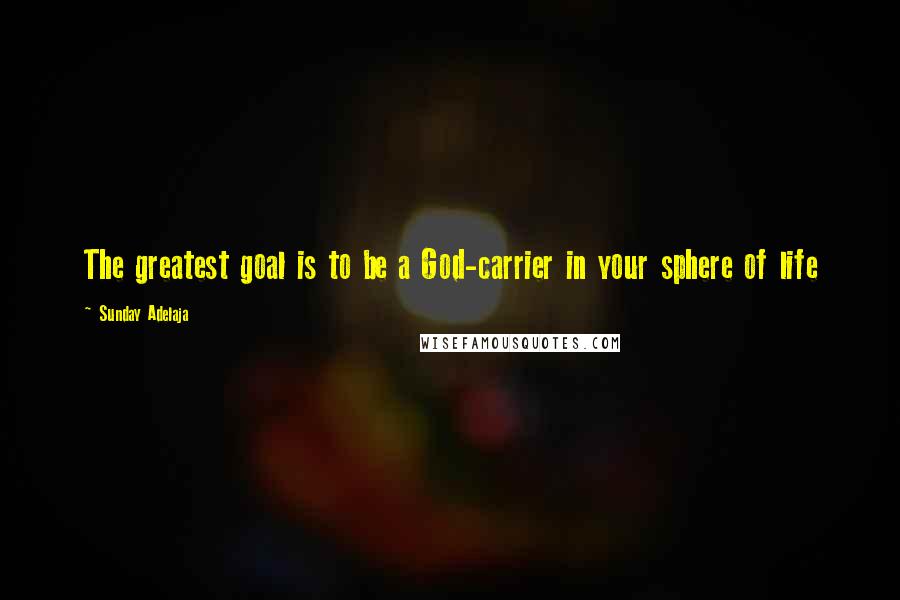 Sunday Adelaja Quotes: The greatest goal is to be a God-carrier in your sphere of life