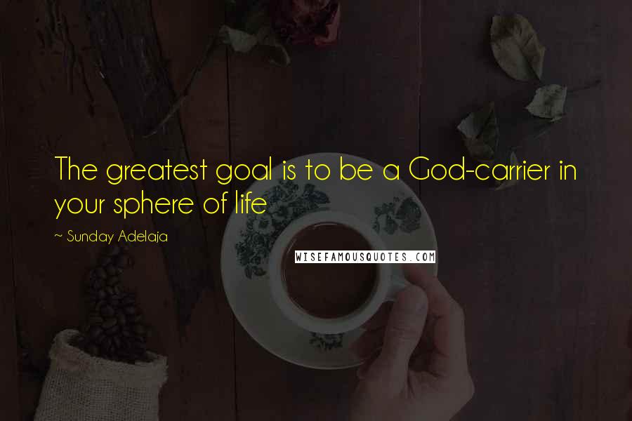 Sunday Adelaja Quotes: The greatest goal is to be a God-carrier in your sphere of life