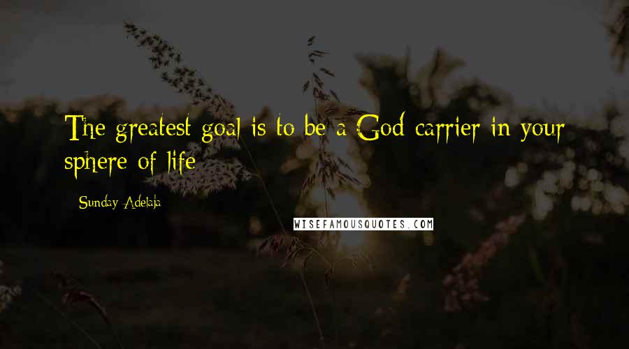Sunday Adelaja Quotes: The greatest goal is to be a God-carrier in your sphere of life