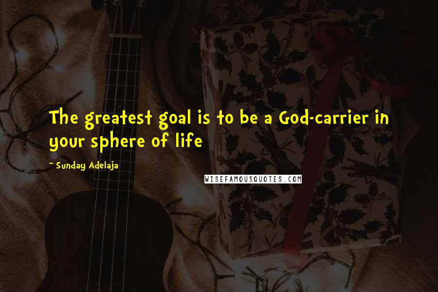 Sunday Adelaja Quotes: The greatest goal is to be a God-carrier in your sphere of life