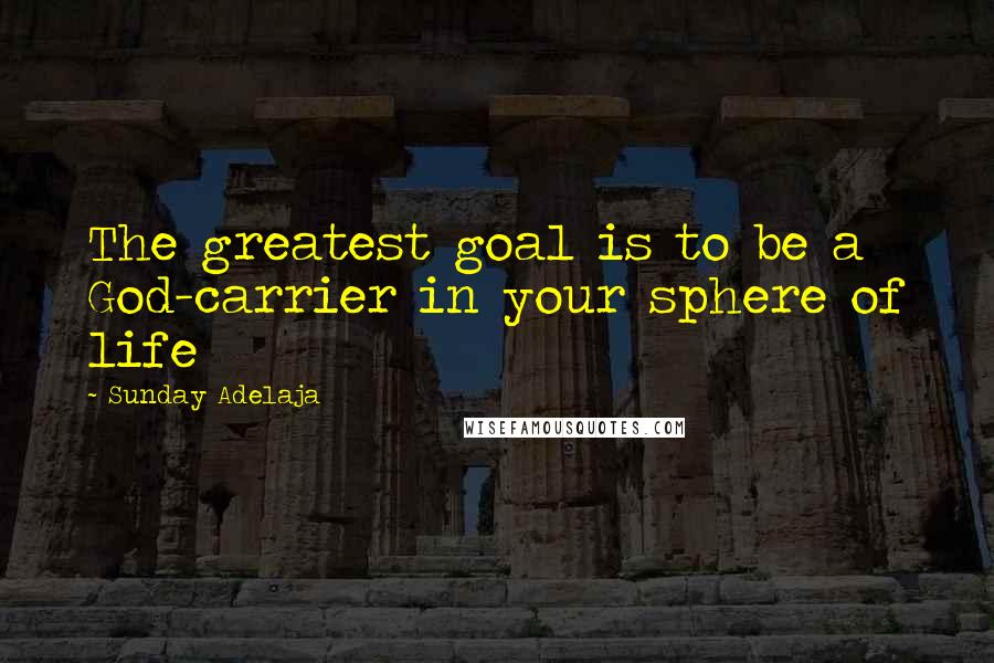 Sunday Adelaja Quotes: The greatest goal is to be a God-carrier in your sphere of life