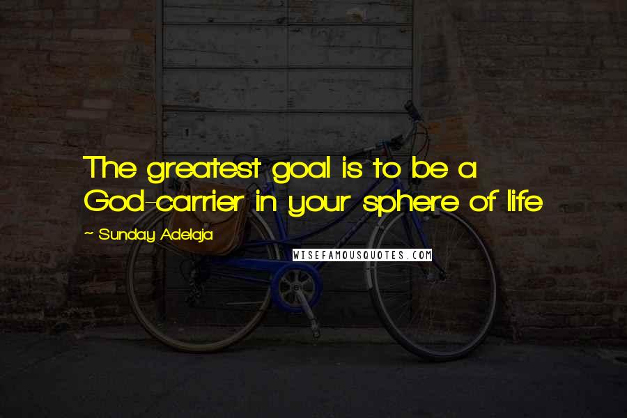 Sunday Adelaja Quotes: The greatest goal is to be a God-carrier in your sphere of life