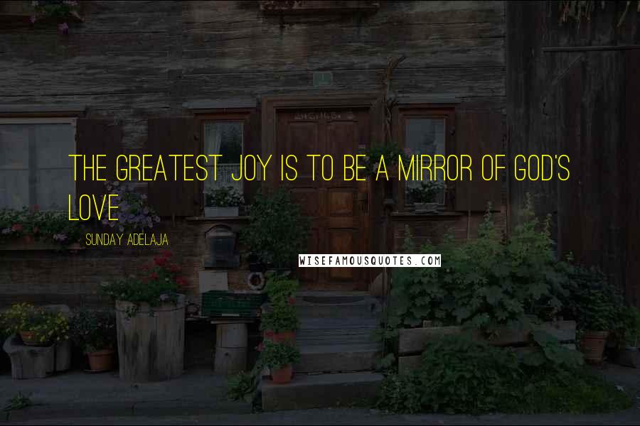 Sunday Adelaja Quotes: The greatest joy is to be a mirror of God's love