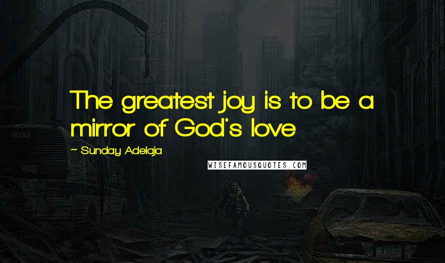 Sunday Adelaja Quotes: The greatest joy is to be a mirror of God's love