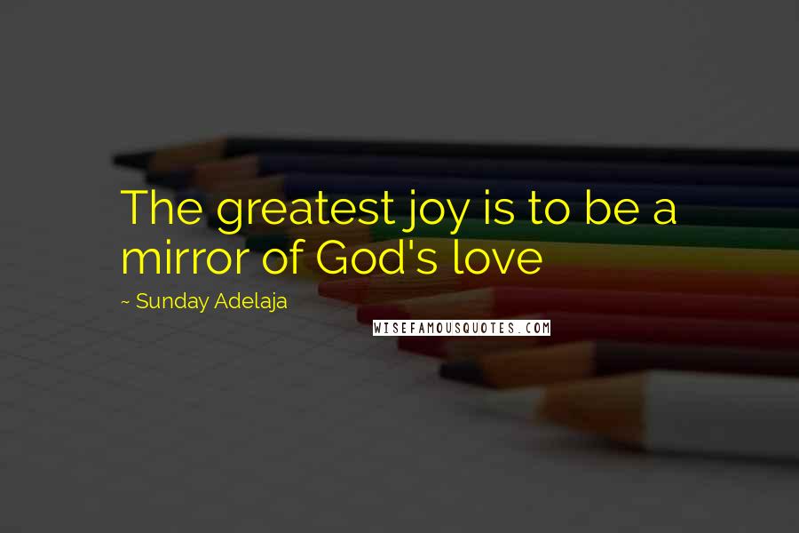 Sunday Adelaja Quotes: The greatest joy is to be a mirror of God's love