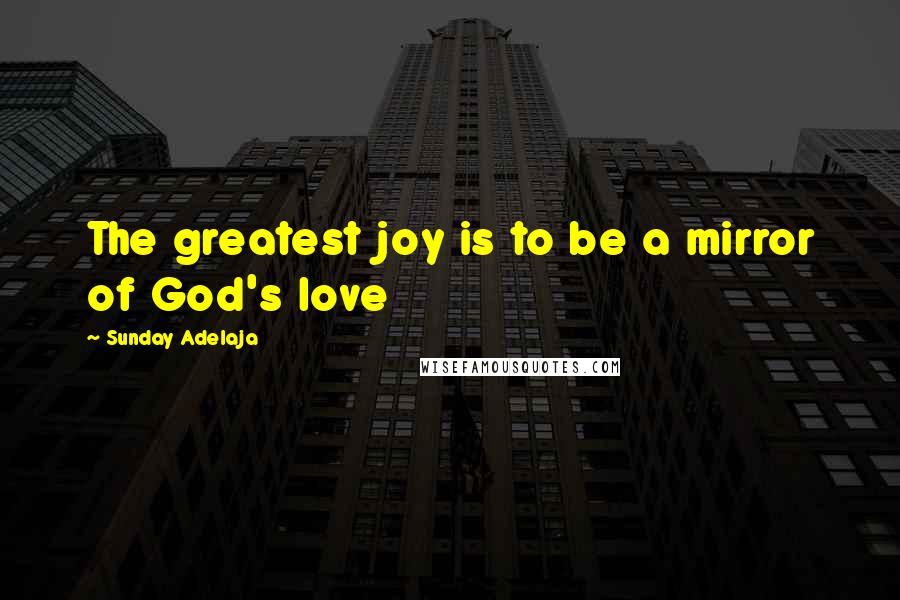 Sunday Adelaja Quotes: The greatest joy is to be a mirror of God's love