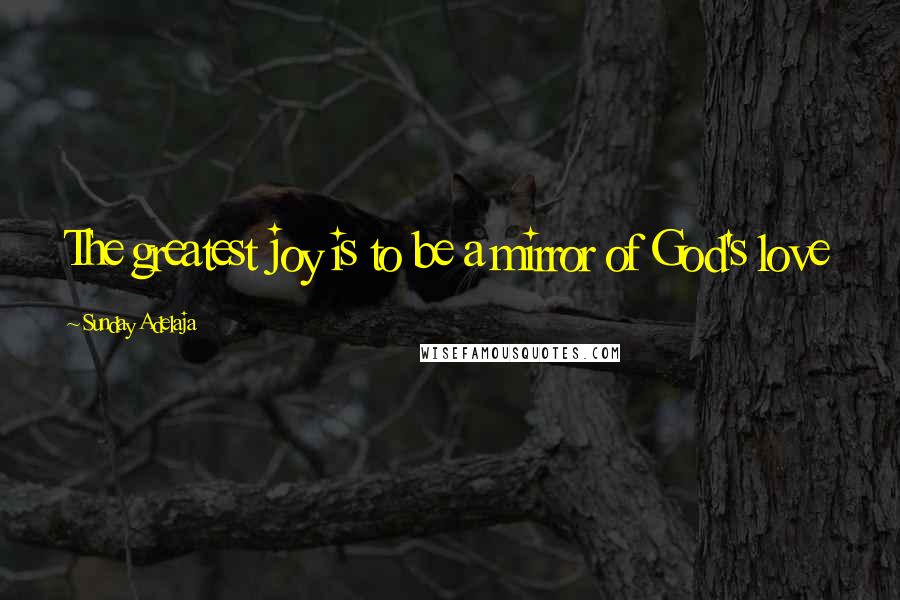 Sunday Adelaja Quotes: The greatest joy is to be a mirror of God's love