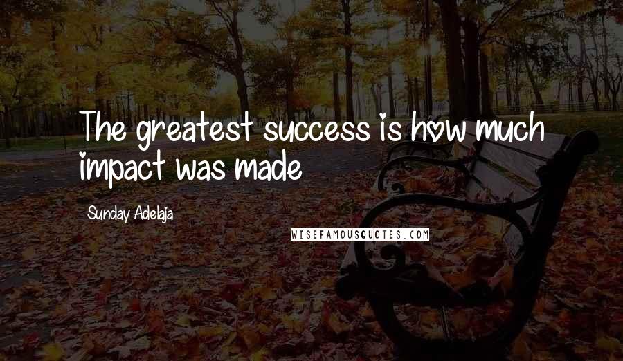 Sunday Adelaja Quotes: The greatest success is how much impact was made