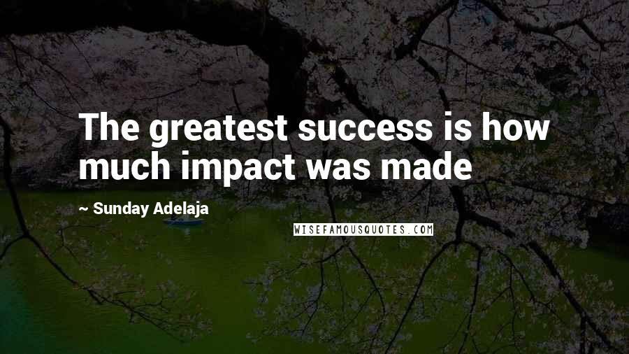 Sunday Adelaja Quotes: The greatest success is how much impact was made