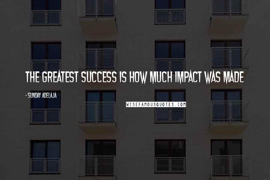Sunday Adelaja Quotes: The greatest success is how much impact was made