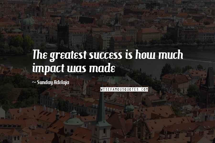 Sunday Adelaja Quotes: The greatest success is how much impact was made