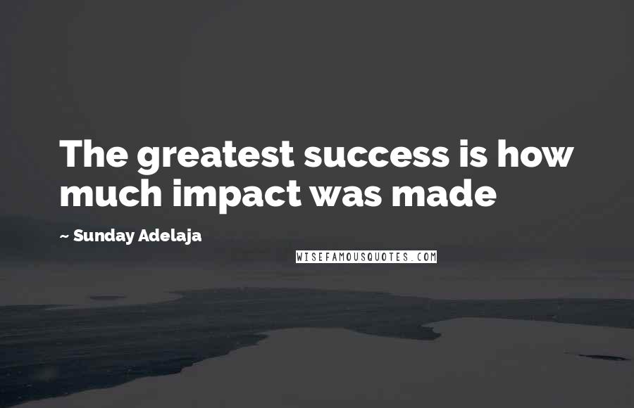 Sunday Adelaja Quotes: The greatest success is how much impact was made