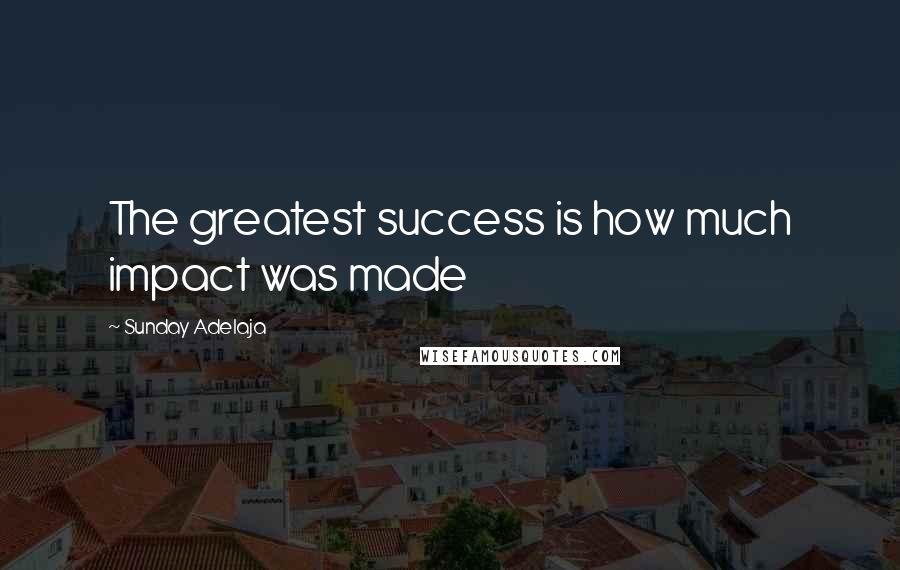 Sunday Adelaja Quotes: The greatest success is how much impact was made