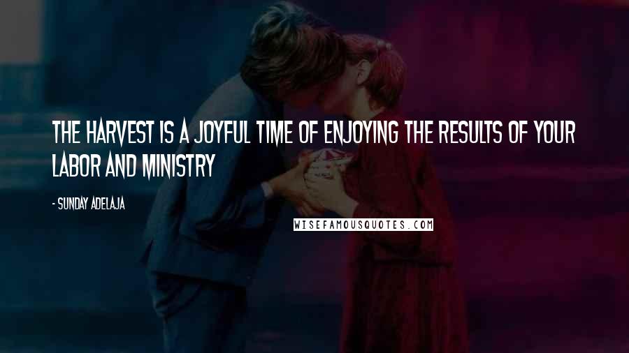 Sunday Adelaja Quotes: The harvest is a joyful time of enjoying the results of your labor and ministry