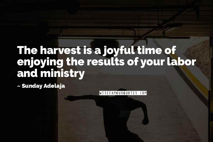 Sunday Adelaja Quotes: The harvest is a joyful time of enjoying the results of your labor and ministry