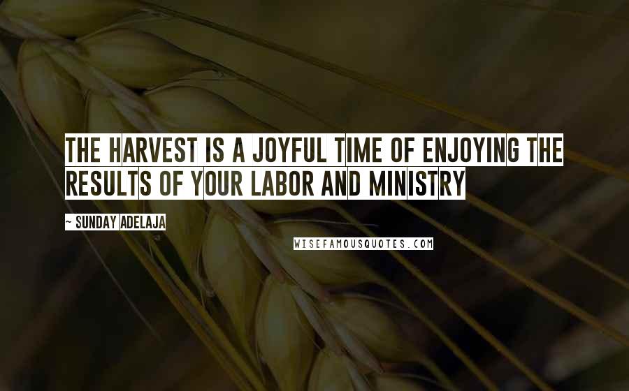 Sunday Adelaja Quotes: The harvest is a joyful time of enjoying the results of your labor and ministry