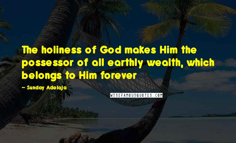 Sunday Adelaja Quotes: The holiness of God makes Him the possessor of all earthly wealth, which belongs to Him forever