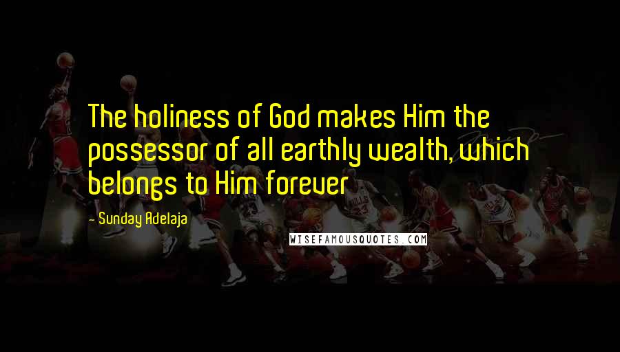 Sunday Adelaja Quotes: The holiness of God makes Him the possessor of all earthly wealth, which belongs to Him forever