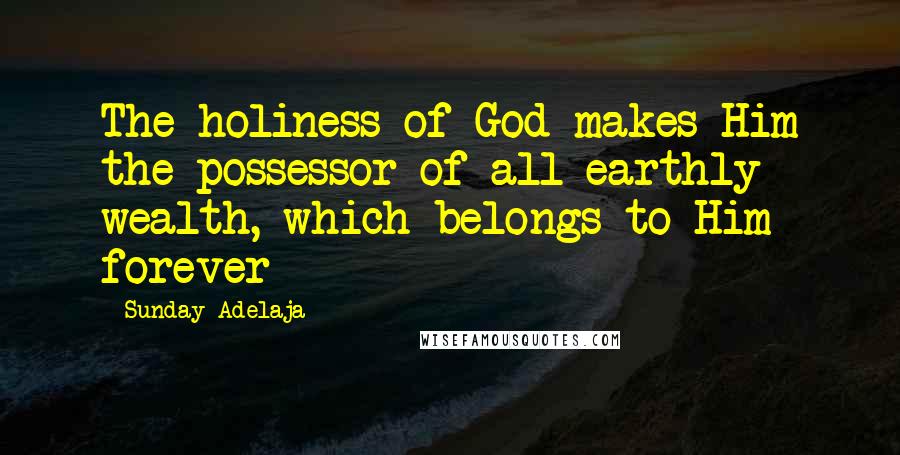 Sunday Adelaja Quotes: The holiness of God makes Him the possessor of all earthly wealth, which belongs to Him forever