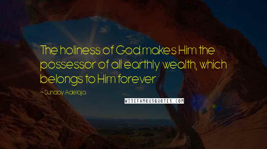 Sunday Adelaja Quotes: The holiness of God makes Him the possessor of all earthly wealth, which belongs to Him forever
