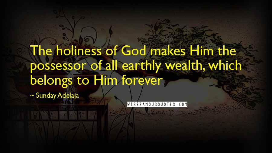 Sunday Adelaja Quotes: The holiness of God makes Him the possessor of all earthly wealth, which belongs to Him forever