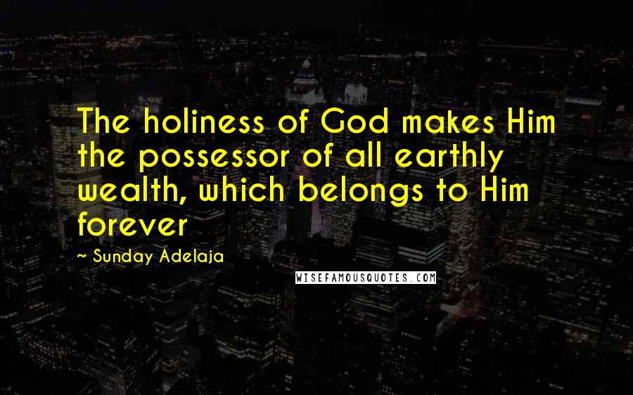 Sunday Adelaja Quotes: The holiness of God makes Him the possessor of all earthly wealth, which belongs to Him forever