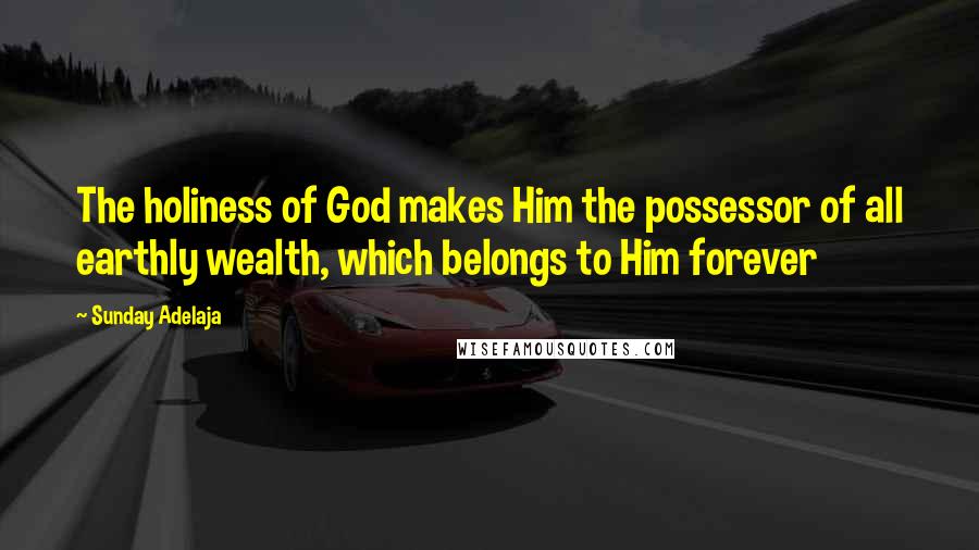 Sunday Adelaja Quotes: The holiness of God makes Him the possessor of all earthly wealth, which belongs to Him forever
