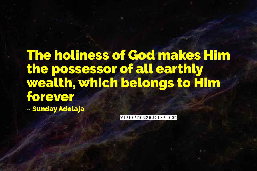 Sunday Adelaja Quotes: The holiness of God makes Him the possessor of all earthly wealth, which belongs to Him forever