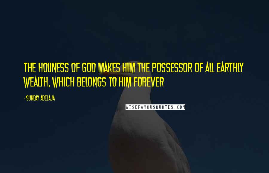 Sunday Adelaja Quotes: The holiness of God makes Him the possessor of all earthly wealth, which belongs to Him forever