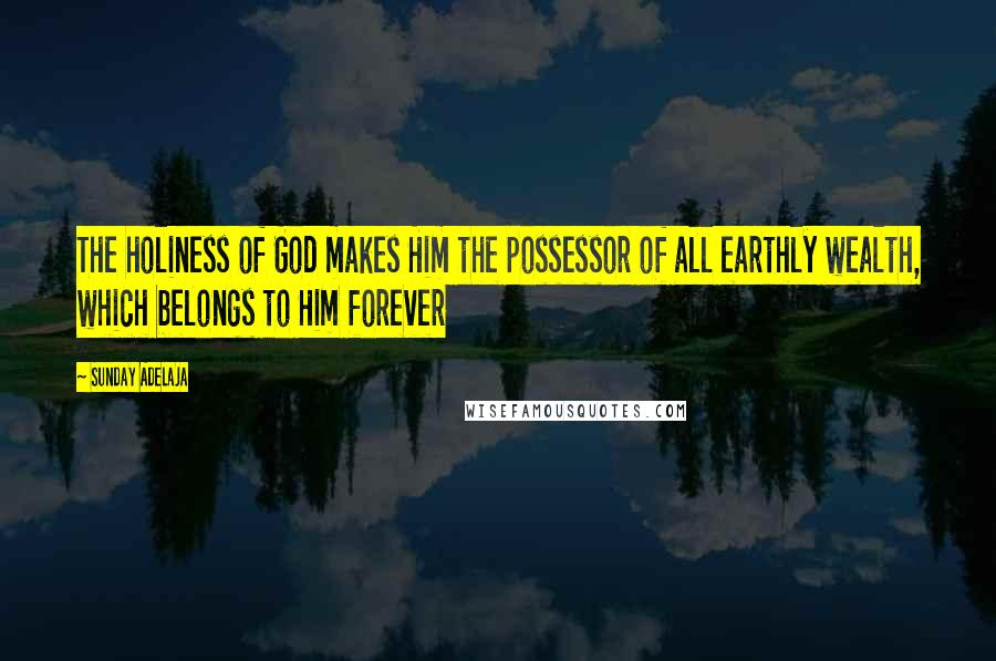 Sunday Adelaja Quotes: The holiness of God makes Him the possessor of all earthly wealth, which belongs to Him forever