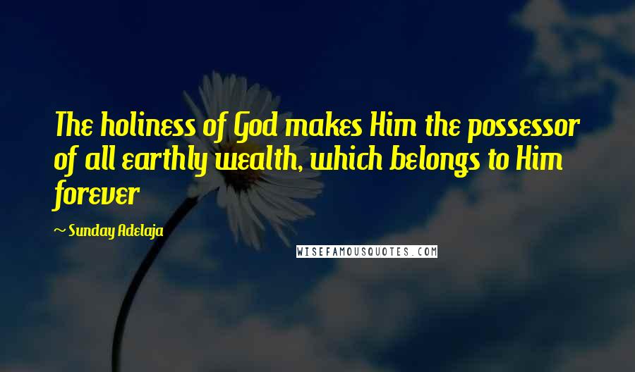 Sunday Adelaja Quotes: The holiness of God makes Him the possessor of all earthly wealth, which belongs to Him forever