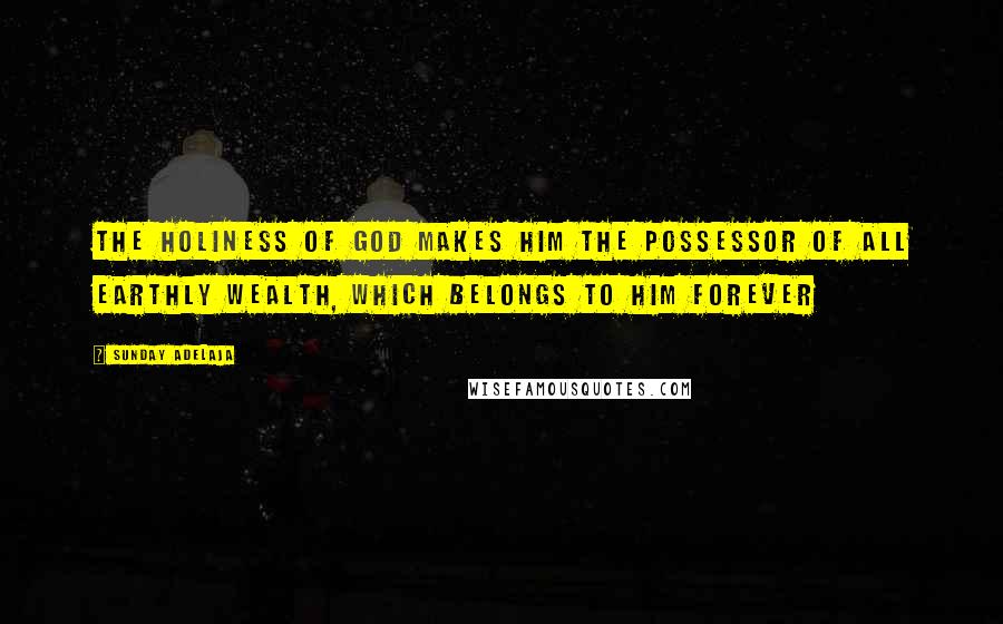 Sunday Adelaja Quotes: The holiness of God makes Him the possessor of all earthly wealth, which belongs to Him forever