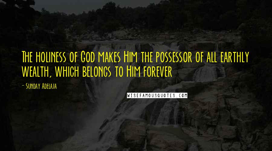 Sunday Adelaja Quotes: The holiness of God makes Him the possessor of all earthly wealth, which belongs to Him forever