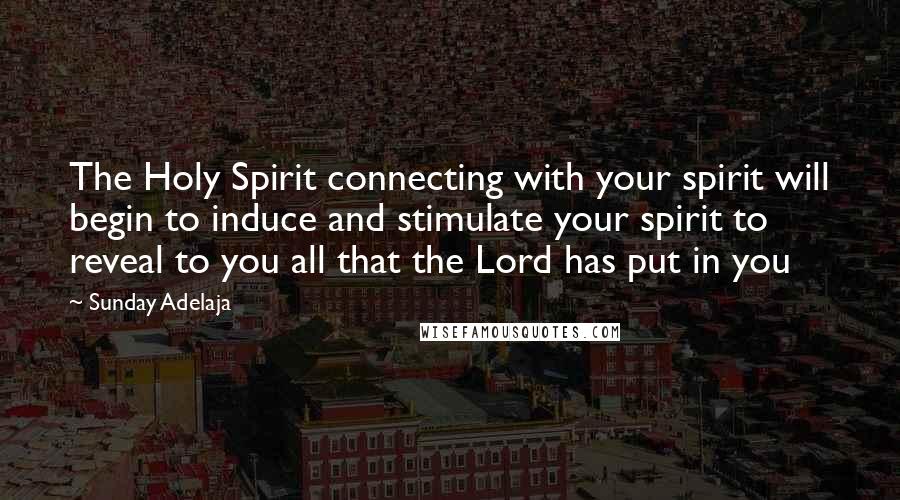 Sunday Adelaja Quotes: The Holy Spirit connecting with your spirit will begin to induce and stimulate your spirit to reveal to you all that the Lord has put in you