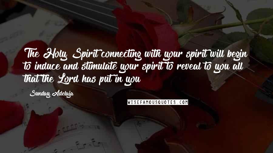 Sunday Adelaja Quotes: The Holy Spirit connecting with your spirit will begin to induce and stimulate your spirit to reveal to you all that the Lord has put in you