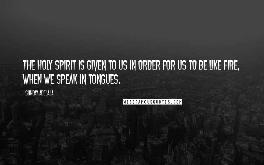 Sunday Adelaja Quotes: The Holy Spirit is given to us in order for us to be like fire, when we speak in tongues.