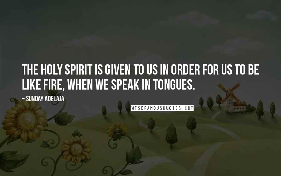 Sunday Adelaja Quotes: The Holy Spirit is given to us in order for us to be like fire, when we speak in tongues.