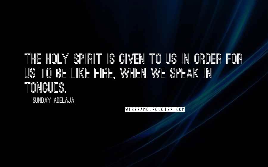 Sunday Adelaja Quotes: The Holy Spirit is given to us in order for us to be like fire, when we speak in tongues.