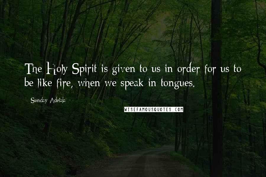 Sunday Adelaja Quotes: The Holy Spirit is given to us in order for us to be like fire, when we speak in tongues.