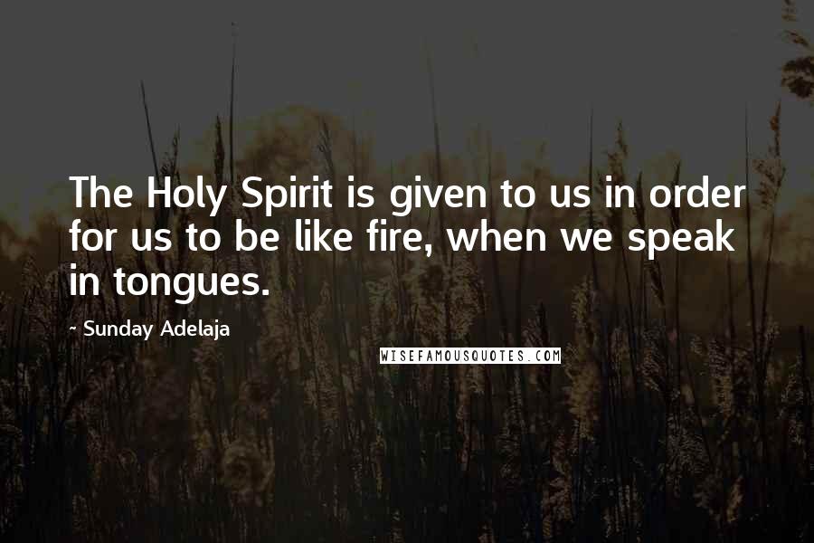 Sunday Adelaja Quotes: The Holy Spirit is given to us in order for us to be like fire, when we speak in tongues.