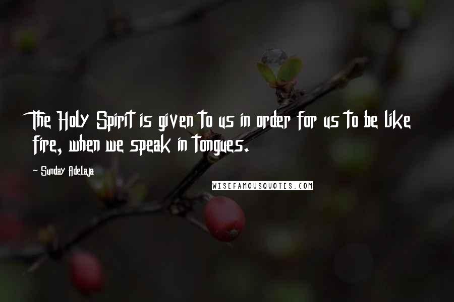 Sunday Adelaja Quotes: The Holy Spirit is given to us in order for us to be like fire, when we speak in tongues.