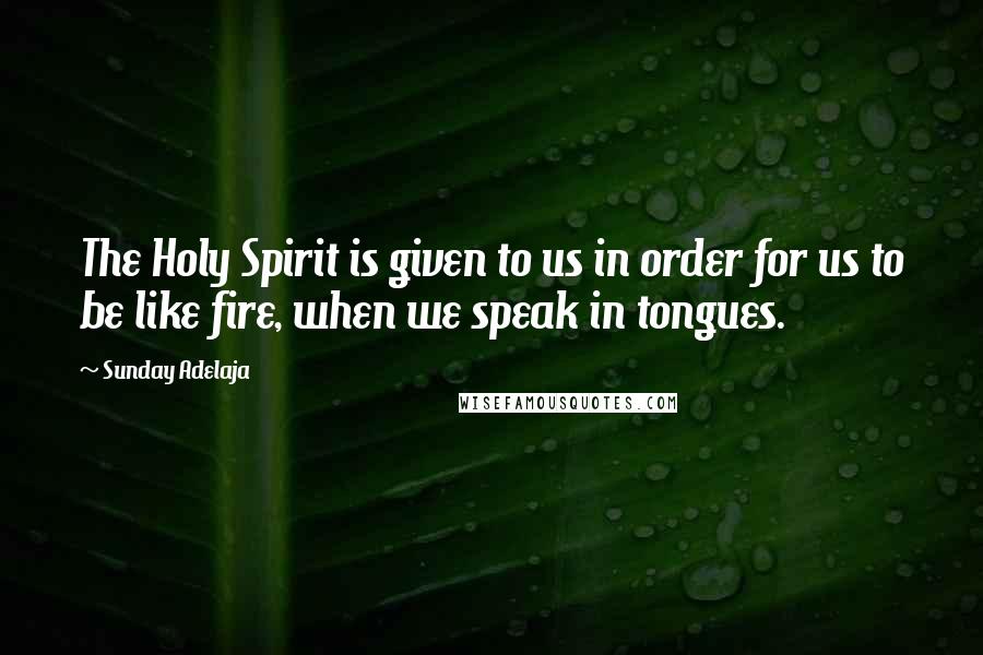 Sunday Adelaja Quotes: The Holy Spirit is given to us in order for us to be like fire, when we speak in tongues.