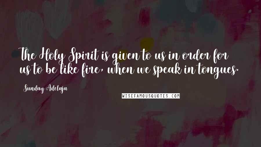 Sunday Adelaja Quotes: The Holy Spirit is given to us in order for us to be like fire, when we speak in tongues.