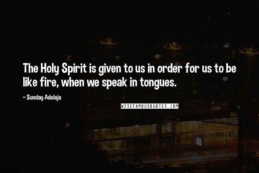 Sunday Adelaja Quotes: The Holy Spirit is given to us in order for us to be like fire, when we speak in tongues.