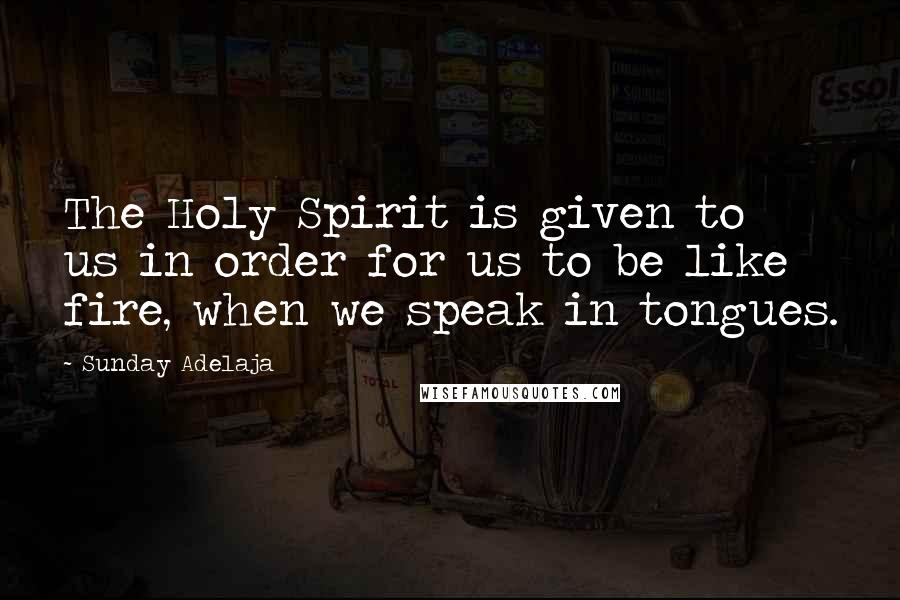 Sunday Adelaja Quotes: The Holy Spirit is given to us in order for us to be like fire, when we speak in tongues.