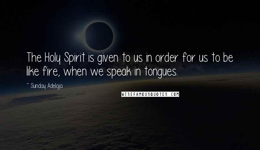 Sunday Adelaja Quotes: The Holy Spirit is given to us in order for us to be like fire, when we speak in tongues.