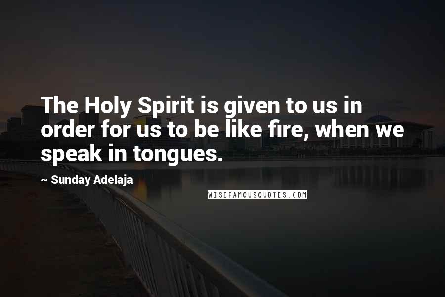 Sunday Adelaja Quotes: The Holy Spirit is given to us in order for us to be like fire, when we speak in tongues.