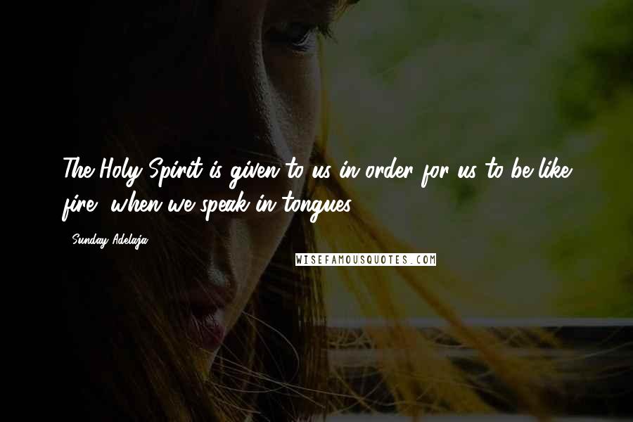 Sunday Adelaja Quotes: The Holy Spirit is given to us in order for us to be like fire, when we speak in tongues.